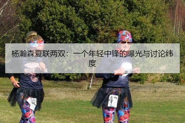 杨瀚森夏联两双：一个年轻中锋的曝光与讨论纬度